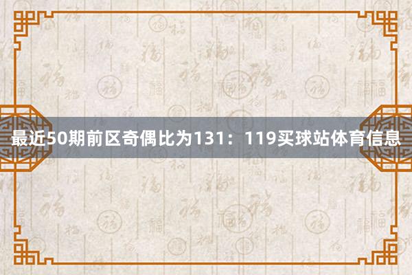 最近50期前区奇偶比为131：119买球站体育信息