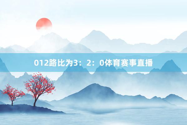 012路比为3：2：0体育赛事直播