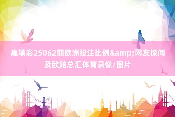 赢输彩25062期欧洲投注比例&网友探问及欧赔总汇体育录像/图片