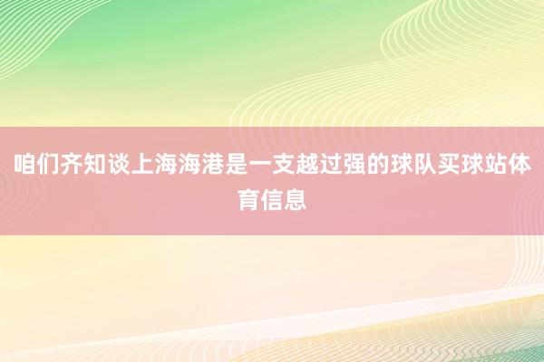 咱们齐知谈上海海港是一支越过强的球队买球站体育信息