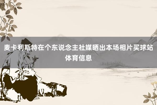 麦卡利斯特在个东说念主社媒晒出本场相片买球站体育信息