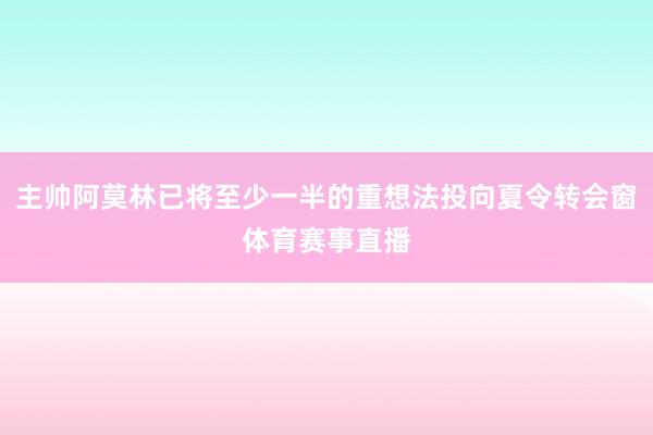 主帅阿莫林已将至少一半的重想法投向夏令转会窗体育赛事直播