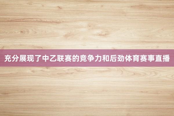 充分展现了中乙联赛的竞争力和后劲体育赛事直播
