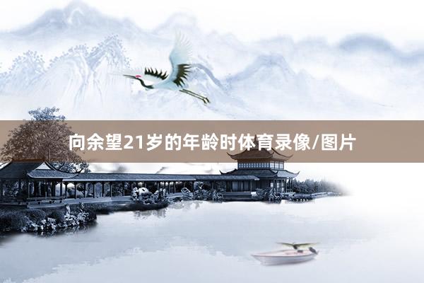 向余望21岁的年龄时体育录像/图片
