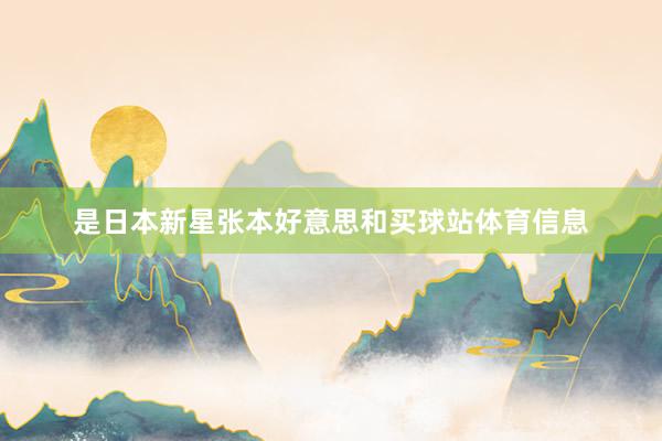 是日本新星张本好意思和买球站体育信息