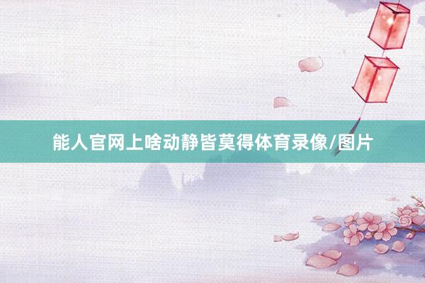 能人官网上啥动静皆莫得体育录像/图片