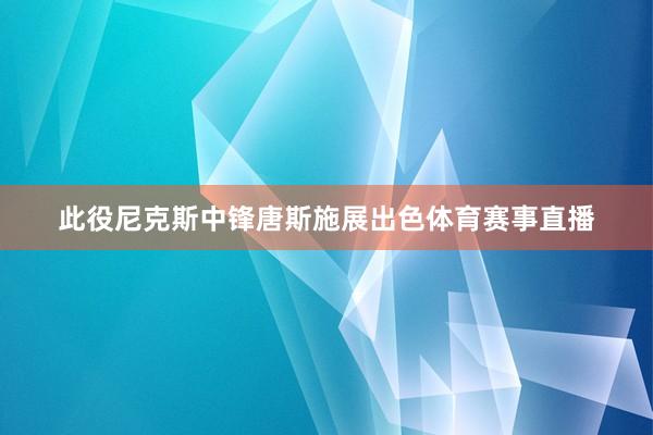 此役尼克斯中锋唐斯施展出色体育赛事直播