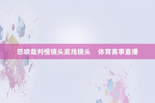 怒喷裁判慢镜头底线镜头    体育赛事直播