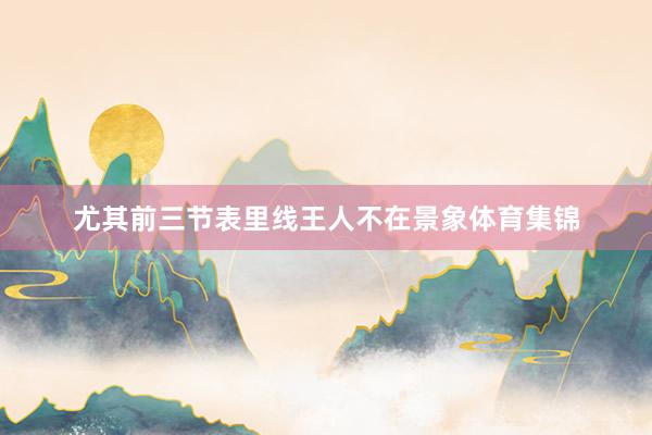 尤其前三节表里线王人不在景象体育集锦