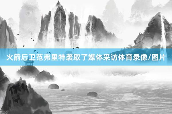 火箭后卫范弗里特袭取了媒体采访体育录像/图片