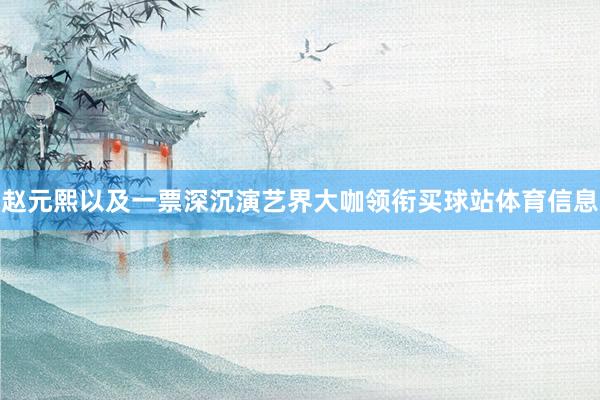 赵元熙以及一票深沉演艺界大咖领衔买球站体育信息
