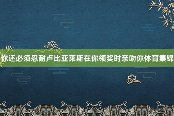 你还必须忍耐卢比亚莱斯在你领奖时亲吻你体育集锦