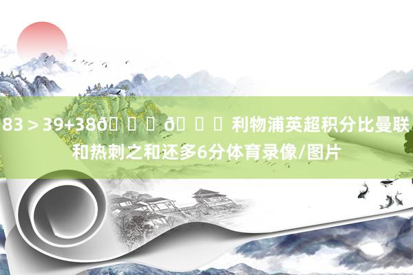 83＞39+38😂😂利物浦英超积分比曼联和热刺之和还多6分体育录像/图片