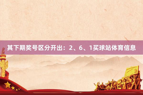 其下期奖号区分开出：2、6、1买球站体育信息