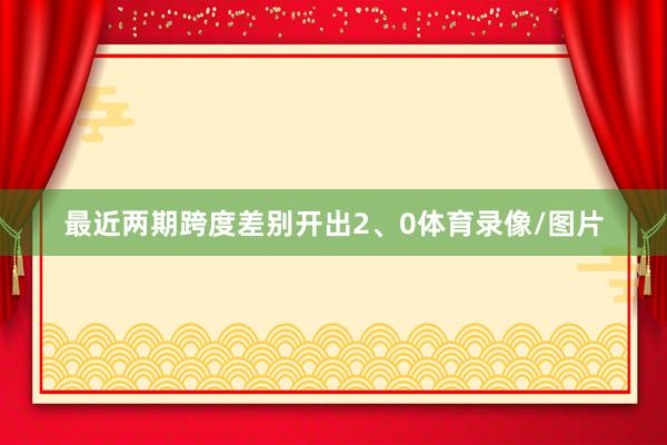 最近两期跨度差别开出2、0体育录像/图片