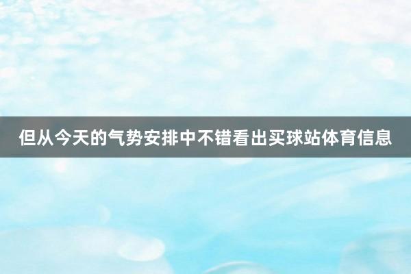 但从今天的气势安排中不错看出买球站体育信息