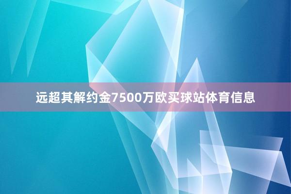 远超其解约金7500万欧买球站体育信息