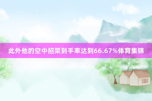 此外他的空中招架到手率达到66.67%体育集锦