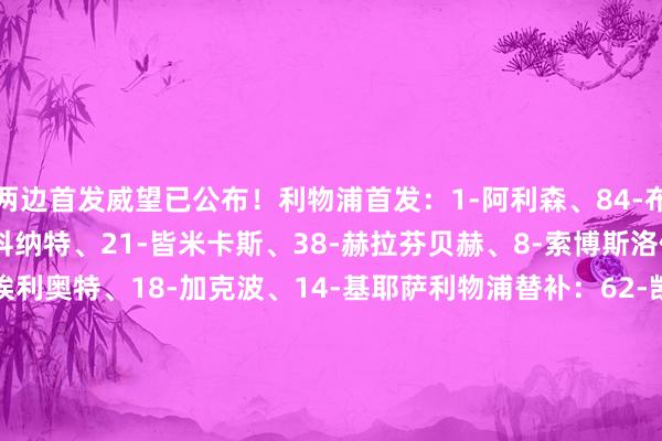 两边首发威望已公布！利物浦首发：1-阿利森、84-布拉德利、78-宽萨、5-科纳特、21-皆米卡斯、38-赫拉芬贝赫、8-索博斯洛伊、11-萨拉赫、19-埃利奥特、18-加克波、14-基耶萨利物浦替补：62-凯莱赫、4-范迪克、2-乔-戈麦斯、66-阿诺德、26-罗伯逊、3-远藤航、17-柯蒂斯-琼斯、7-迪亚斯、9-努涅斯布莱顿首发：1-维尔布鲁根、27-韦弗、29-范赫克、4-韦伯斯特、30-埃斯图皮尼安、20-巴莱巴、26-阿亚里、17-明特、8-格鲁达、11-阿迪格拉、18-维尔贝克布莱顿替补：39-拉什沃斯、3-伊戈尔-多斯桑托斯、5-邓克、41-辛谢尔伍德、34-维尔特曼、72-霍维尔、33-奥莱利、22-三笘薰、25-戈麦斯    体育录像/图片