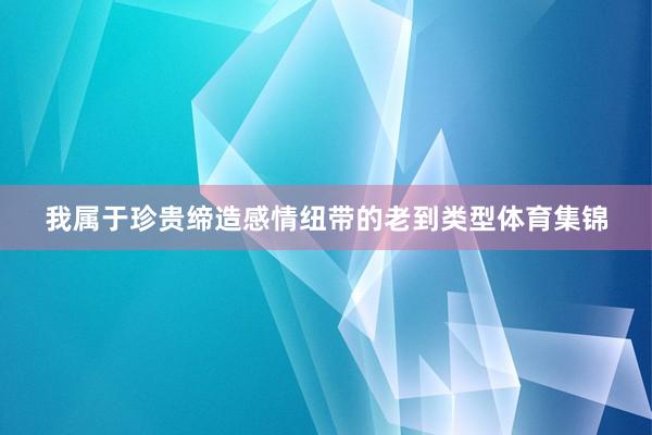 我属于珍贵缔造感情纽带的老到类型体育集锦