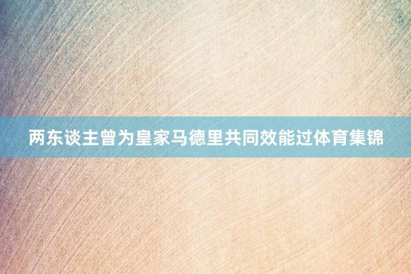两东谈主曾为皇家马德里共同效能过体育集锦