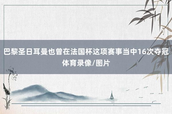 巴黎圣日耳曼也曾在法国杯这项赛事当中16次夺冠体育录像/图片
