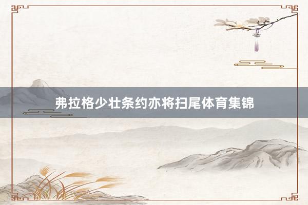 弗拉格少壮条约亦将扫尾体育集锦