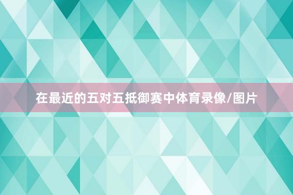 在最近的五对五抵御赛中体育录像/图片