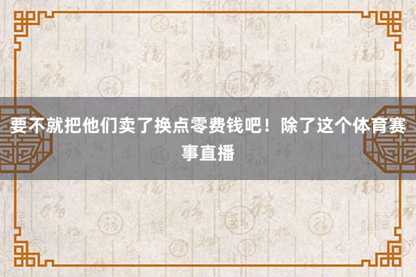 要不就把他们卖了换点零费钱吧！除了这个体育赛事直播