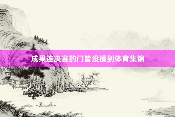 成果连决赛的门皆没摸到体育集锦