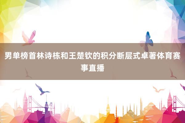 男单榜首林诗栋和王楚钦的积分断层式卓著体育赛事直播