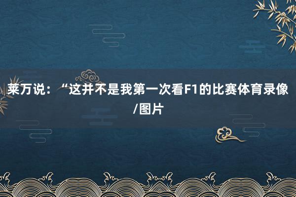 莱万说：“这并不是我第一次看F1的比赛体育录像/图片