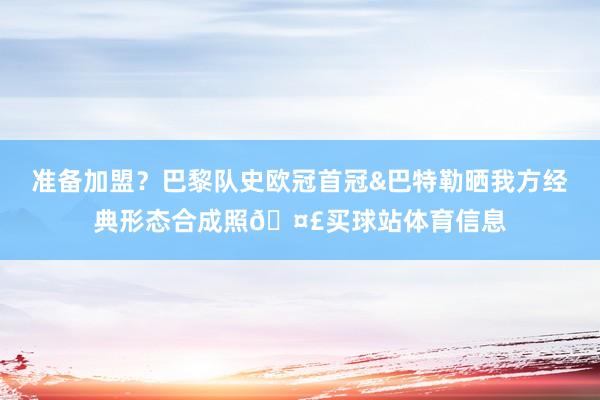 准备加盟？巴黎队史欧冠首冠&巴特勒晒我方经典形态合成照🤣买球站体育信息
