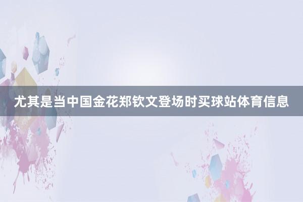 尤其是当中国金花郑钦文登场时买球站体育信息