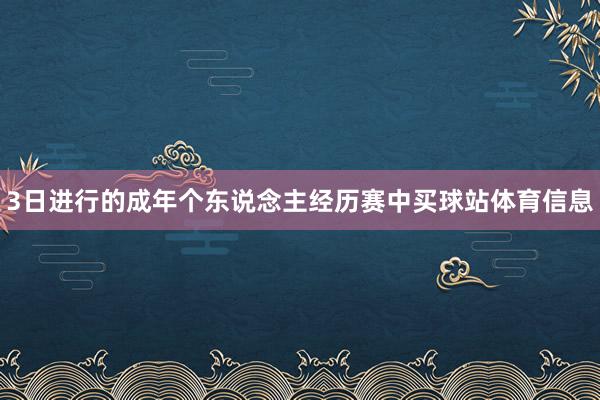 3日进行的成年个东说念主经历赛中买球站体育信息