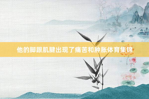 他的脚跟肌腱出现了痛苦和肿胀体育集锦