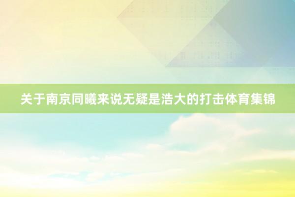 关于南京同曦来说无疑是浩大的打击体育集锦
