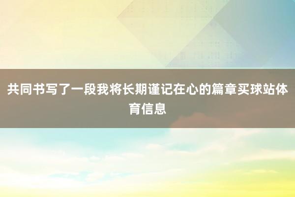 共同书写了一段我将长期谨记在心的篇章买球站体育信息