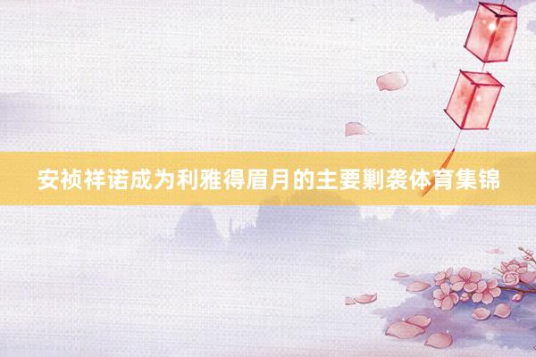 安祯祥诺成为利雅得眉月的主要剿袭体育集锦
