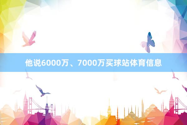 他说6000万、7000万买球站体育信息