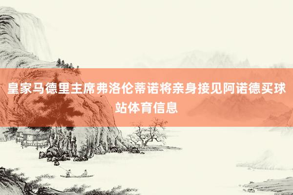 皇家马德里主席弗洛伦蒂诺将亲身接见阿诺德买球站体育信息
