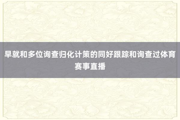 早就和多位询查归化计策的同好跟踪和询查过体育赛事直播