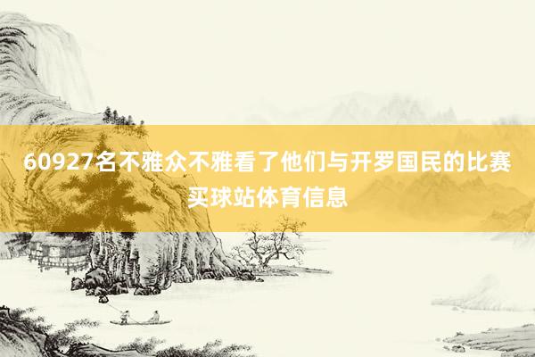 60927名不雅众不雅看了他们与开罗国民的比赛买球站体育信息