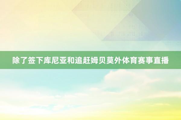除了签下库尼亚和追赶姆贝莫外体育赛事直播
