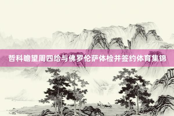 哲科瞻望周四给与佛罗伦萨体检并签约体育集锦