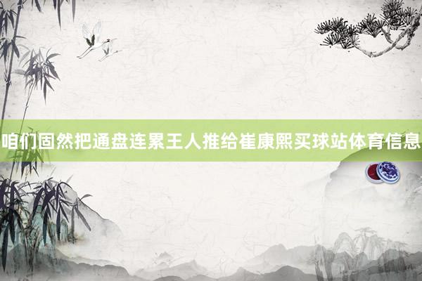 咱们固然把通盘连累王人推给崔康熙买球站体育信息