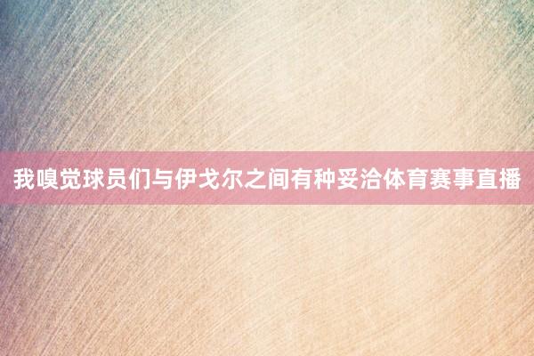 我嗅觉球员们与伊戈尔之间有种妥洽体育赛事直播