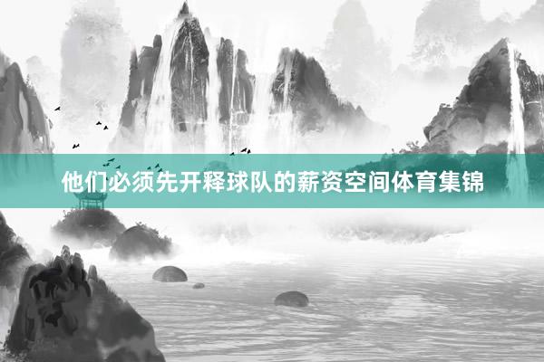 他们必须先开释球队的薪资空间体育集锦