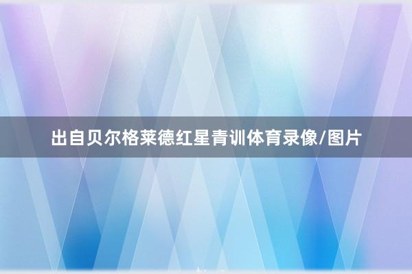 出自贝尔格莱德红星青训体育录像/图片