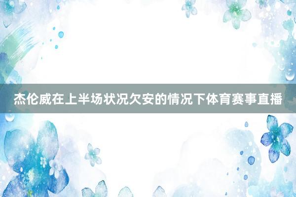 杰伦威在上半场状况欠安的情况下体育赛事直播